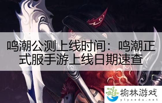 鸣潮公测上线时间：鸣潮正式服手游上线日期速查