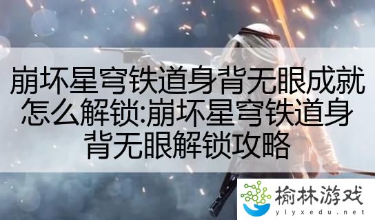 崩坏星穹铁道身背无眼成就怎么解锁:崩坏星穹铁道身背无眼解锁攻略