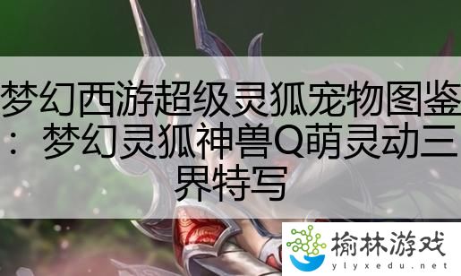 梦幻西游超级灵狐宠物图鉴：梦幻灵狐神兽Q萌灵动三界特写