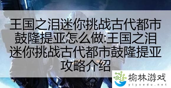 王国之泪迷你挑战古代都市鼓隆提亚怎么做:王国之泪迷你挑战古代都市鼓隆提亚攻略介绍