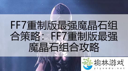 FF7重制版最强魔晶石组合策略：FF7重制版最强魔晶石组合攻略