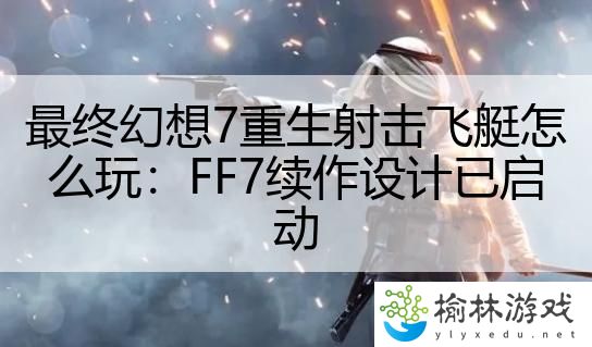 最终幻想7重生射击飞艇怎么玩：FF7续作设计已启动