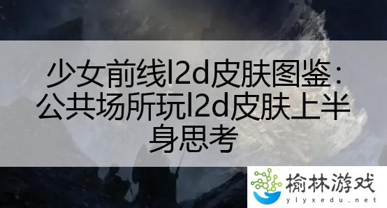 少女前线l2d皮肤图鉴：公共场所玩l2d皮肤上半身思考