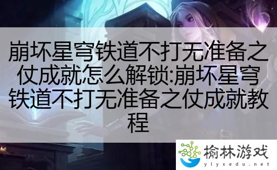 崩坏星穹铁道不打无准备之仗成就怎么解锁:崩坏星穹铁道不打无准备之仗成就教程