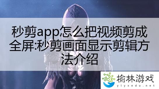 秒剪app怎么把视频剪成全屏:秒剪画面显示剪辑方法介绍