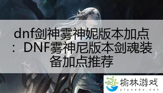 dnf剑神雾神妮版本加点：DNF雾神尼版本剑魂装备加点推荐