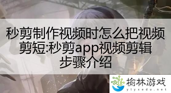 秒剪制作视频时怎么把视频剪短:秒剪app视频剪辑步骤介绍