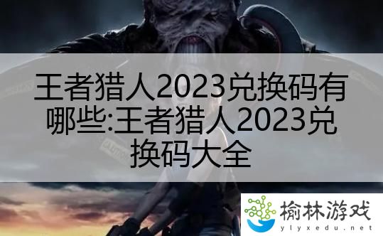 王者猎人2023兑换码有哪些:王者猎人2023兑换码大全