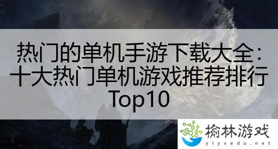 热门的单机手游下载大全：十大热门单机游戏推荐排行Top10