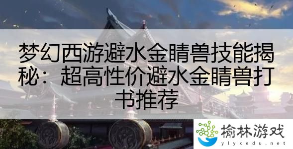 梦幻西游避水金睛兽技能揭秘：超高性价避水金睛兽打书推荐