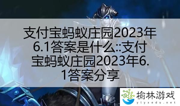 支付宝蚂蚁庄园2023年6.1答案是什么::支付宝蚂蚁庄园2023年6.1答案分享