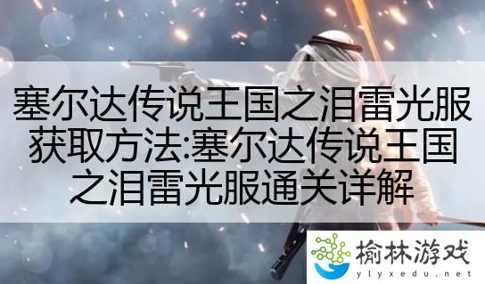 塞尔达传说王国之泪雷光服获取方法:塞尔达传说王国之泪雷光服通关详解