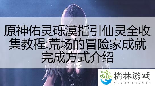 原神佑灵砾漠指引仙灵全收集教程:荒场的冒险家成就完成方式介绍