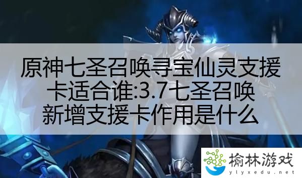 原神七圣召唤寻宝仙灵支援卡适合谁:3.7七圣召唤新增支援卡作用是什么