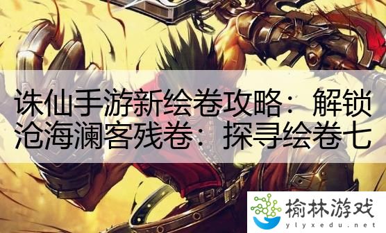 诛仙手游新绘卷攻略：解锁沧海澜客残卷：探寻绘卷七