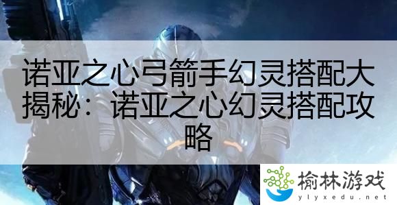 诺亚之心弓箭手幻灵搭配大揭秘：诺亚之心幻灵搭配攻略