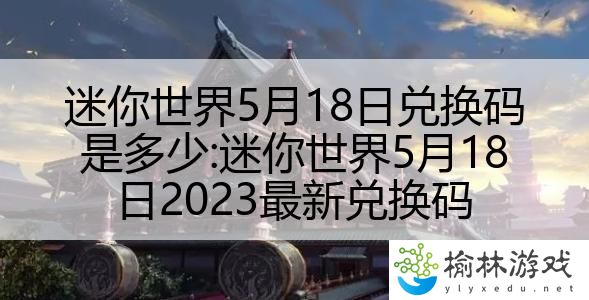 迷你世界5月18日兑换码是多少:迷你世界5月18日2023最新兑换码