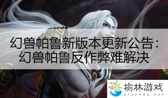 幻兽帕鲁新版本更新公告：幻兽帕鲁反作弊难解决