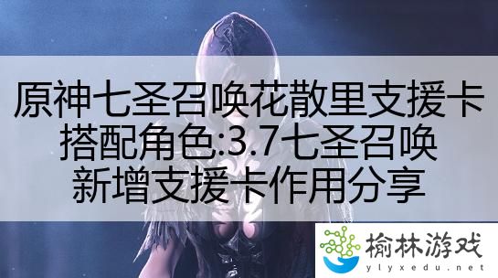 原神七圣召唤花散里支援卡搭配角色:3.7七圣召唤新增支援卡作用分享