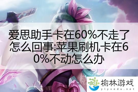 爱思助手卡在60%不走了怎么回事:苹果刷机卡在60%不动怎么办