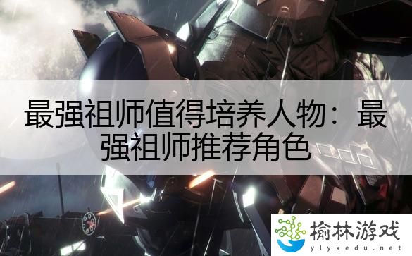 最强祖师值得培养人物：最强祖师推荐角色