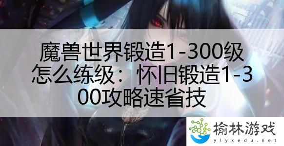 魔兽世界锻造1-300级怎么练级：怀旧锻造1-300攻略速省技