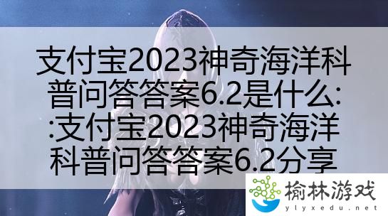 支付宝2023神奇海洋科普问答答案6.2是什么::支付宝2023神奇海洋科普问答答案6.2分享