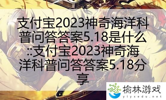 支付宝2023神奇海洋科普问答答案5.18是什么::支付宝2023神奇海洋科普问答答案5.18分享