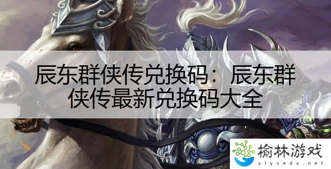 辰东群侠传兑换码：辰东群侠传最新兑换码大全