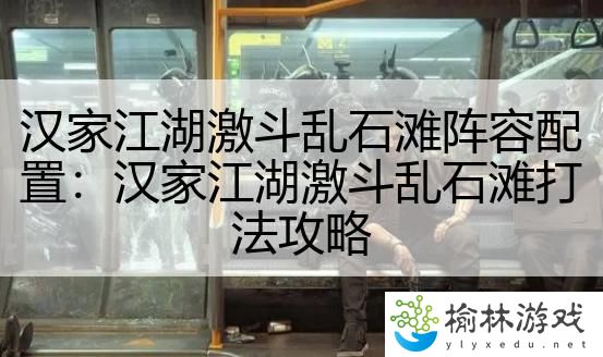 汉家江湖激斗乱石滩阵容配置：汉家江湖激斗乱石滩打法攻略