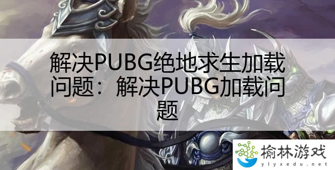 解决PUBG绝地求生加载问题：解决PUBG加载问题