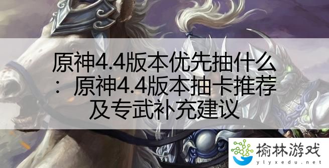 原神4.4版本优先抽什么：原神4.4版本抽卡推荐及专武补充建议