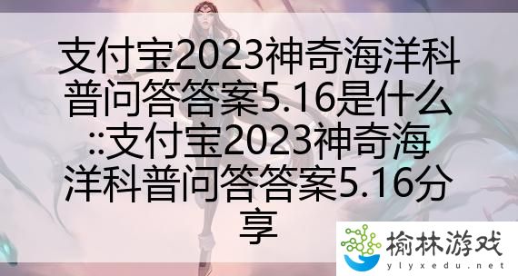 支付宝2023神奇海洋科普问答答案5.16是什么::支付宝2023神奇海洋科普问答答案5.16分享