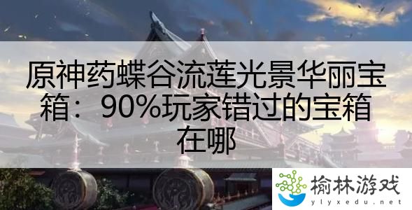 原神药蝶谷流莲光景华丽宝箱：90%玩家错过的宝箱在哪