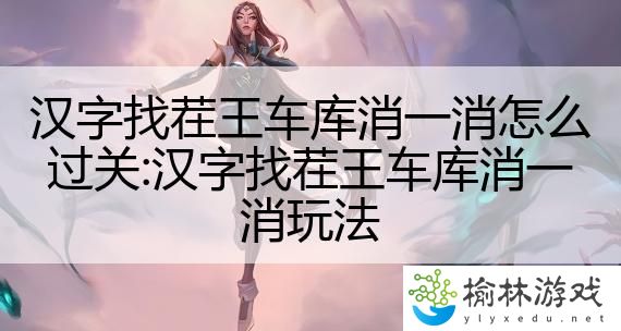 汉字找茬王车库消一消怎么过关:汉字找茬王车库消一消玩法