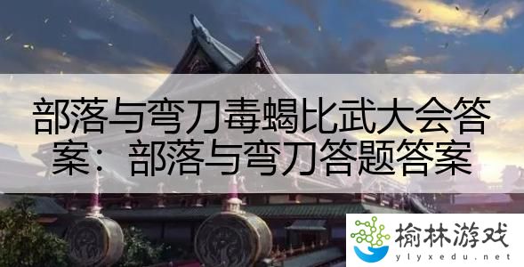 部落与弯刀毒蝎比武大会答案：部落与弯刀答题答案