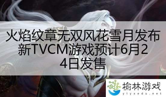 火焰纹章无双风花雪月发布新TVCM游戏预计6月24日发售