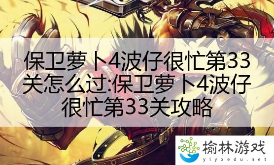 保卫萝卜4波仔很忙第33关怎么过:保卫萝卜4波仔很忙第33关攻略