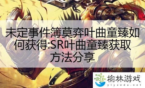 未定事件簿莫弈叶曲童臻如何获得:SR叶曲童臻获取方法分享