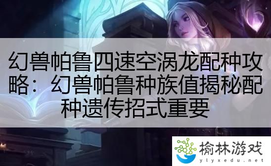 幻兽帕鲁四速空涡龙配种攻略：幻兽帕鲁种族值揭秘配种遗传招式重要