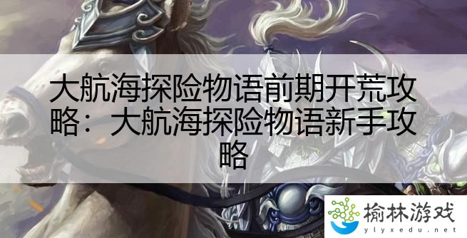 大航海探险物语前期开荒攻略：大航海探险物语新手攻略