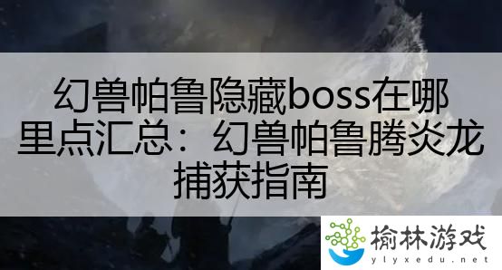 幻兽帕鲁隐藏boss在哪里点汇总：幻兽帕鲁腾炎龙捕获指南