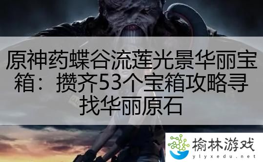 原神药蝶谷流莲光景华丽宝箱：攒齐53个宝箱攻略寻找华丽原石