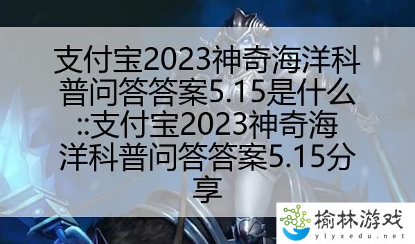 支付宝2023神奇海洋科普问答答案5.15是什么::支付宝2023神奇海洋科普问答答案5.15分享