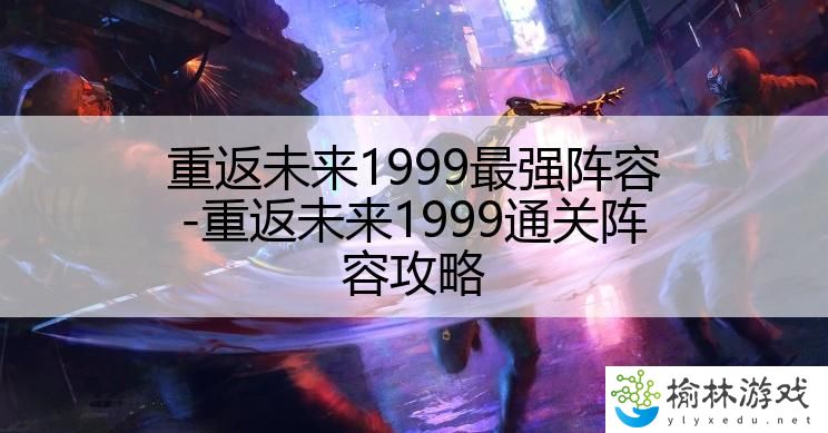 重返未来1999最强阵容-重返未来1999通关阵容攻略