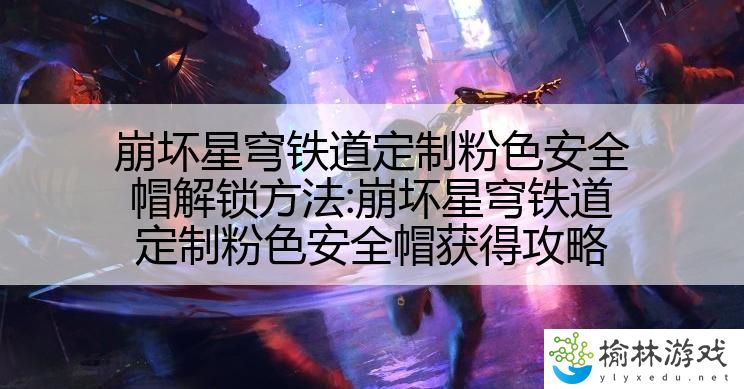 崩坏星穹铁道定制粉色安全帽解锁方法:崩坏星穹铁道定制粉色安全帽获得攻略