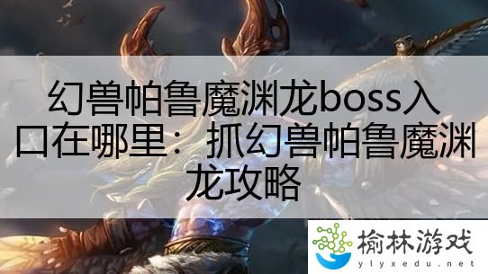 幻兽帕鲁魔渊龙boss入口在哪里：抓幻兽帕鲁魔渊龙攻略