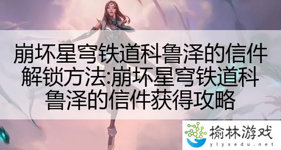 崩坏星穹铁道科鲁泽的信件解锁方法:崩坏星穹铁道科鲁泽的信件获得攻略