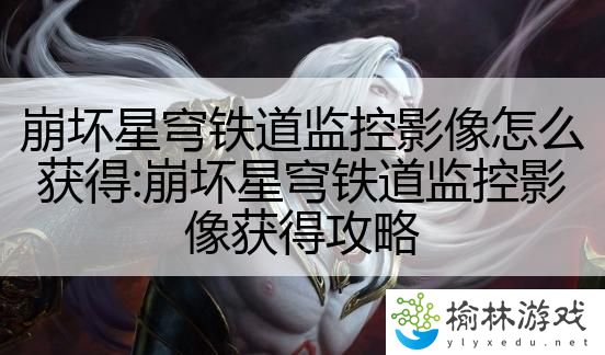 崩坏星穹铁道监控影像怎么获得:崩坏星穹铁道监控影像获得攻略