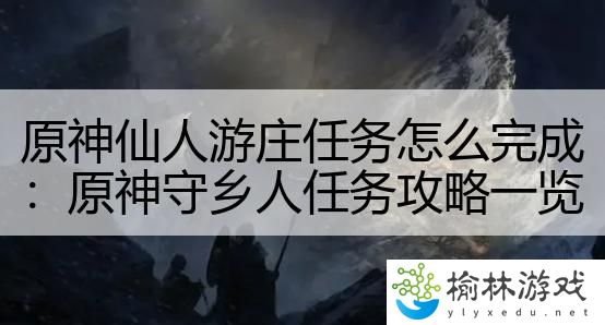 原神仙人游庄任务怎么完成：原神守乡人任务攻略一览